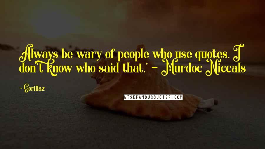 Gorillaz Quotes: Always be wary of people who use quotes. I don't know who said that.' - Murdoc Niccals