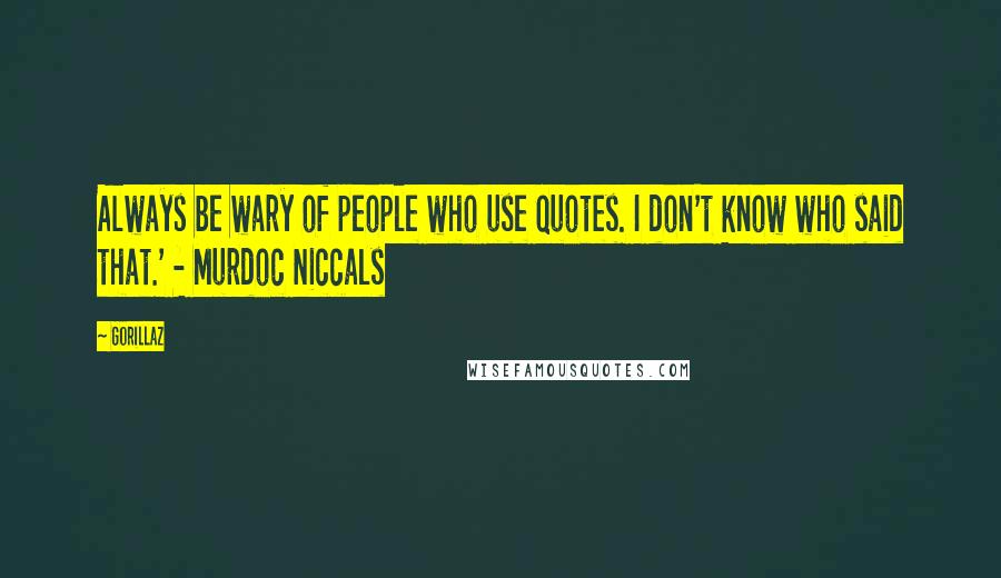 Gorillaz Quotes: Always be wary of people who use quotes. I don't know who said that.' - Murdoc Niccals