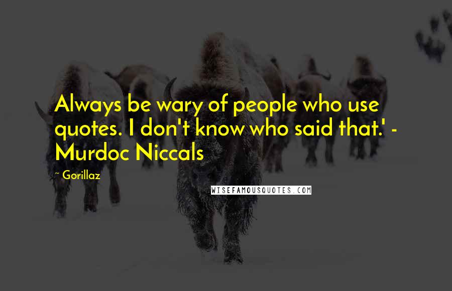 Gorillaz Quotes: Always be wary of people who use quotes. I don't know who said that.' - Murdoc Niccals