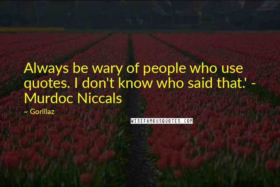 Gorillaz Quotes: Always be wary of people who use quotes. I don't know who said that.' - Murdoc Niccals