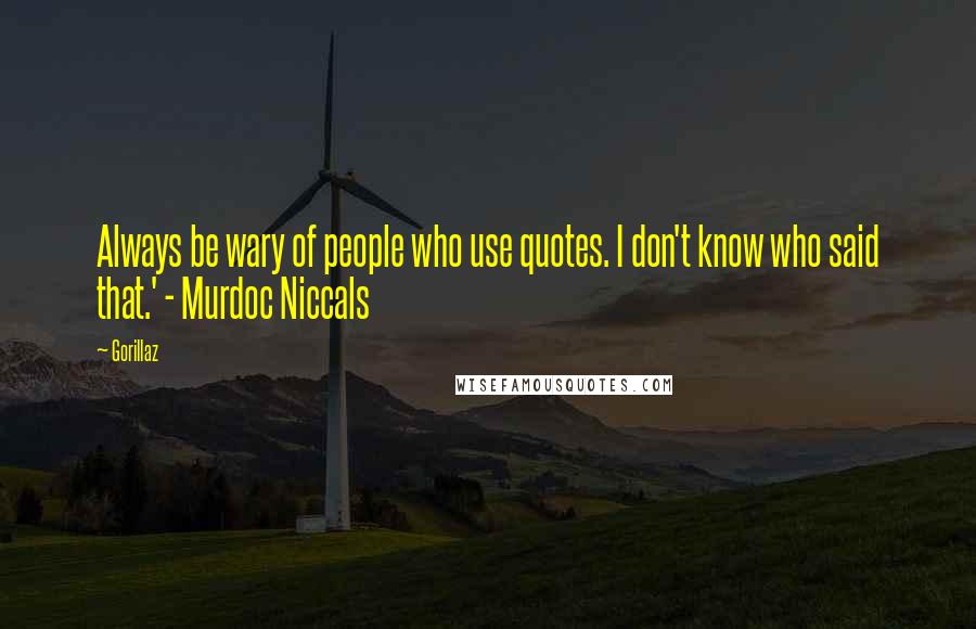 Gorillaz Quotes: Always be wary of people who use quotes. I don't know who said that.' - Murdoc Niccals