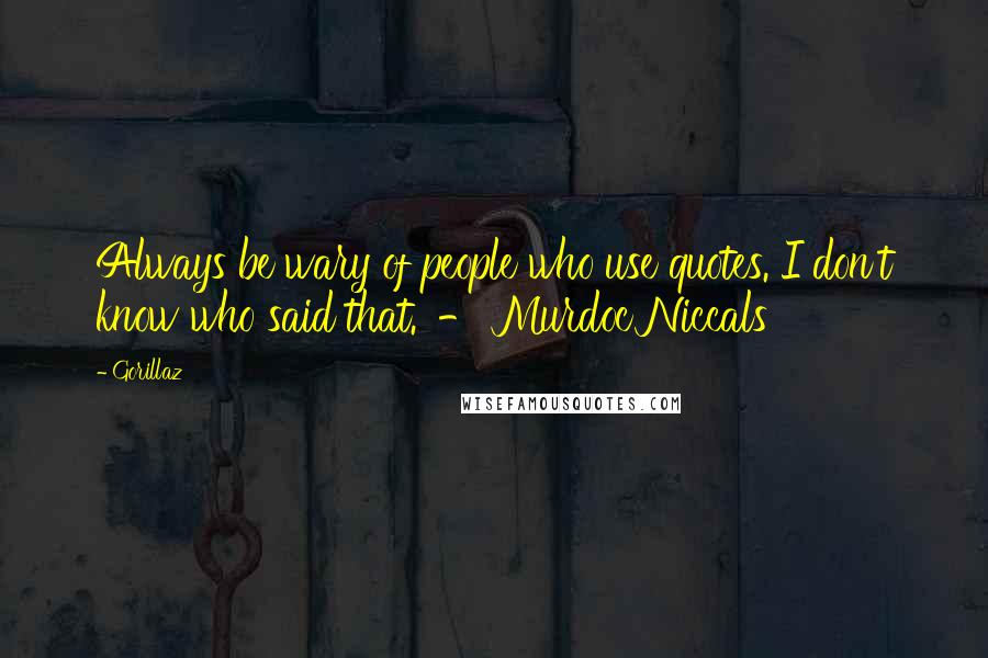 Gorillaz Quotes: Always be wary of people who use quotes. I don't know who said that.' - Murdoc Niccals