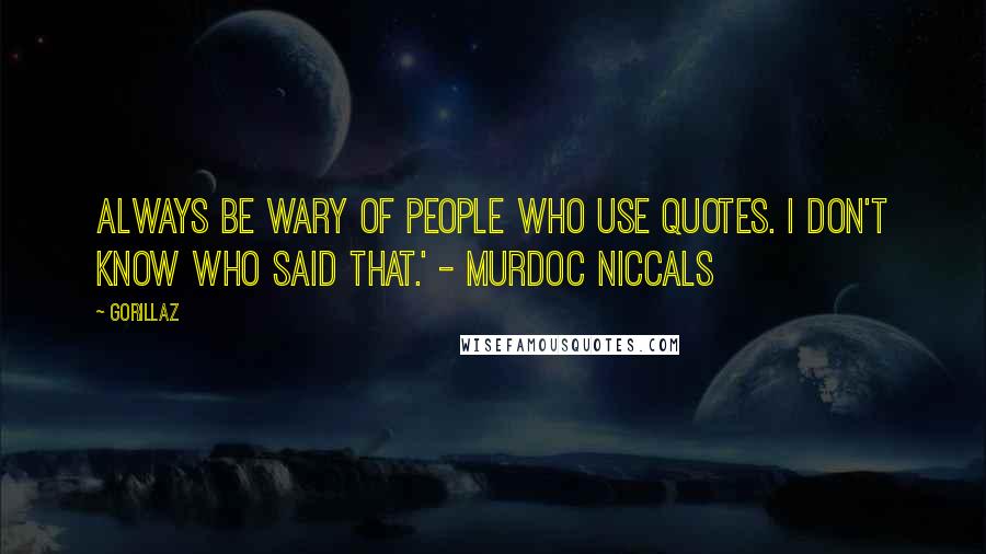 Gorillaz Quotes: Always be wary of people who use quotes. I don't know who said that.' - Murdoc Niccals