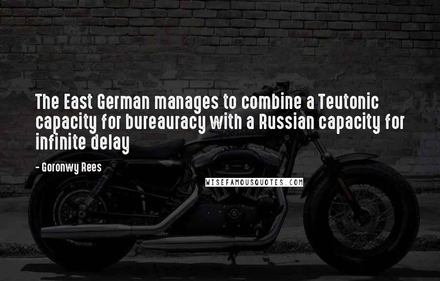 Goronwy Rees Quotes: The East German manages to combine a Teutonic capacity for bureauracy with a Russian capacity for infinite delay