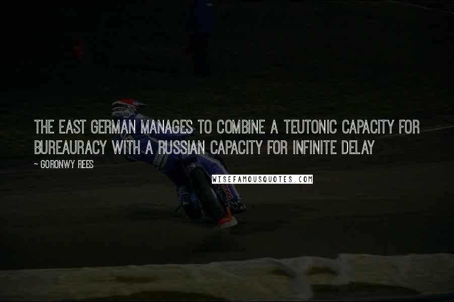 Goronwy Rees Quotes: The East German manages to combine a Teutonic capacity for bureauracy with a Russian capacity for infinite delay