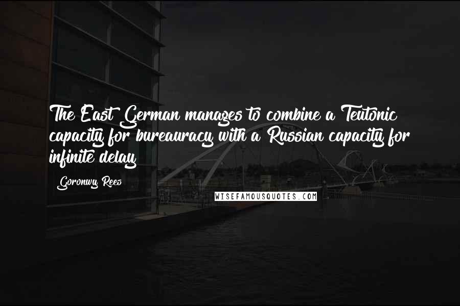 Goronwy Rees Quotes: The East German manages to combine a Teutonic capacity for bureauracy with a Russian capacity for infinite delay