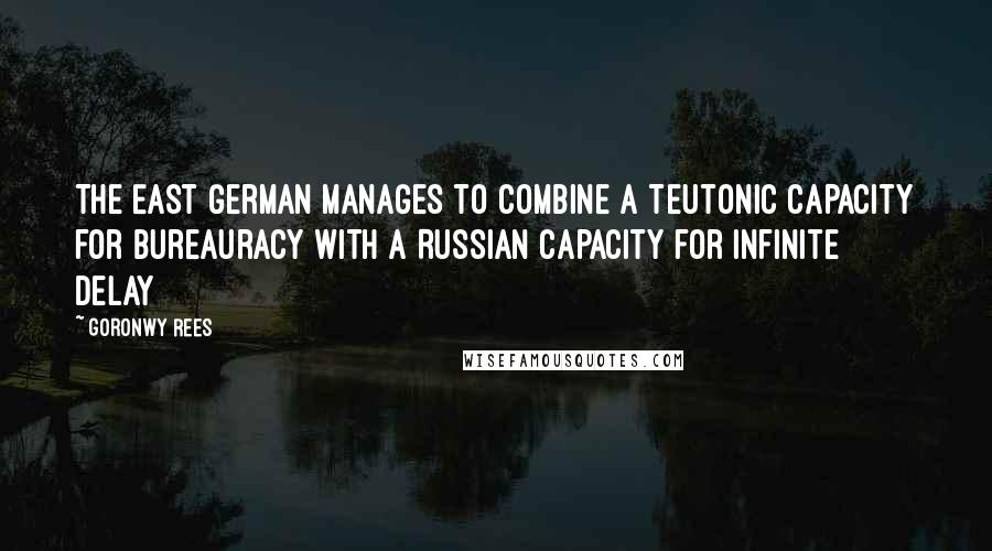 Goronwy Rees Quotes: The East German manages to combine a Teutonic capacity for bureauracy with a Russian capacity for infinite delay