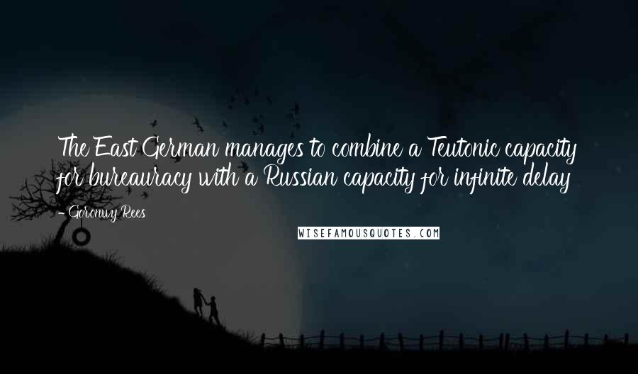 Goronwy Rees Quotes: The East German manages to combine a Teutonic capacity for bureauracy with a Russian capacity for infinite delay