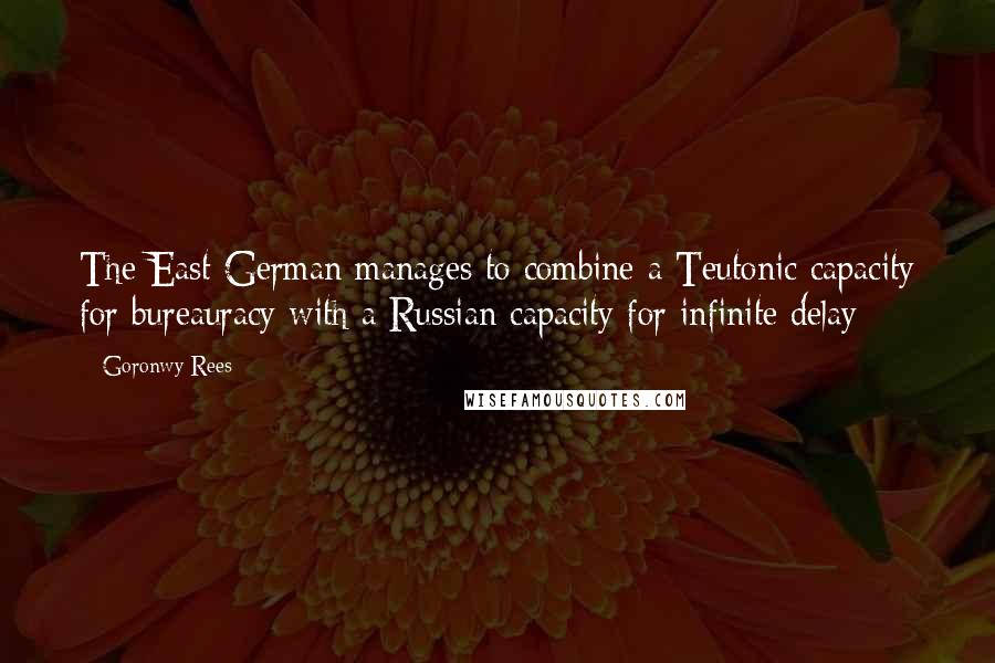 Goronwy Rees Quotes: The East German manages to combine a Teutonic capacity for bureauracy with a Russian capacity for infinite delay