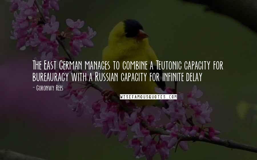 Goronwy Rees Quotes: The East German manages to combine a Teutonic capacity for bureauracy with a Russian capacity for infinite delay