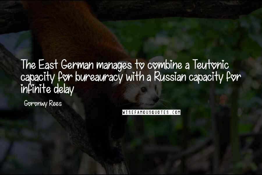 Goronwy Rees Quotes: The East German manages to combine a Teutonic capacity for bureauracy with a Russian capacity for infinite delay