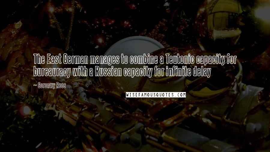 Goronwy Rees Quotes: The East German manages to combine a Teutonic capacity for bureauracy with a Russian capacity for infinite delay