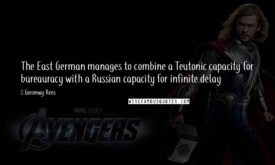 Goronwy Rees Quotes: The East German manages to combine a Teutonic capacity for bureauracy with a Russian capacity for infinite delay