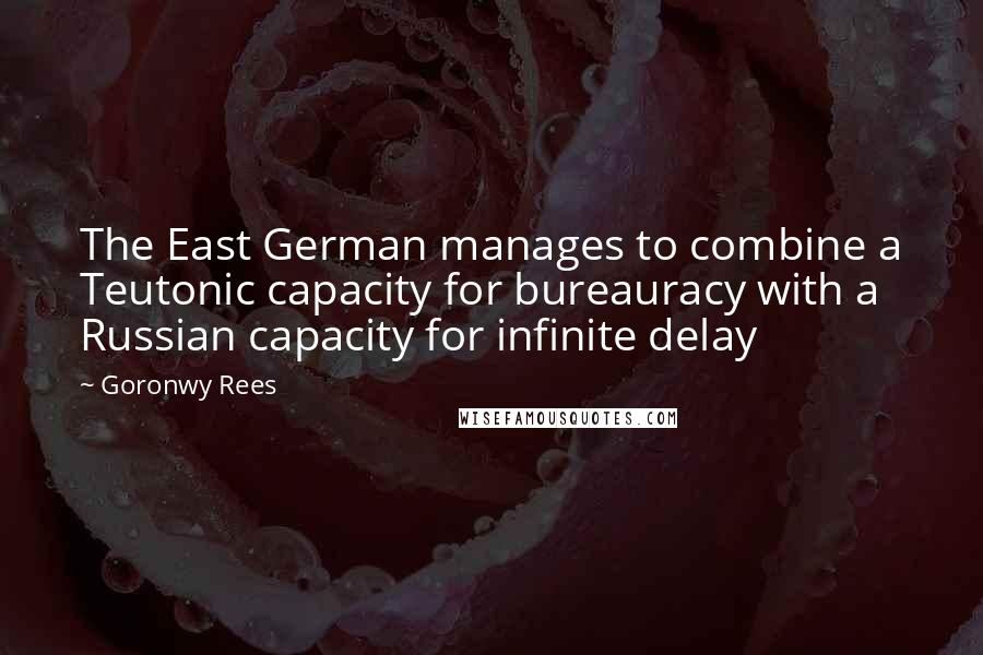 Goronwy Rees Quotes: The East German manages to combine a Teutonic capacity for bureauracy with a Russian capacity for infinite delay