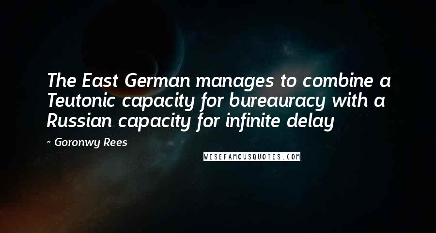 Goronwy Rees Quotes: The East German manages to combine a Teutonic capacity for bureauracy with a Russian capacity for infinite delay