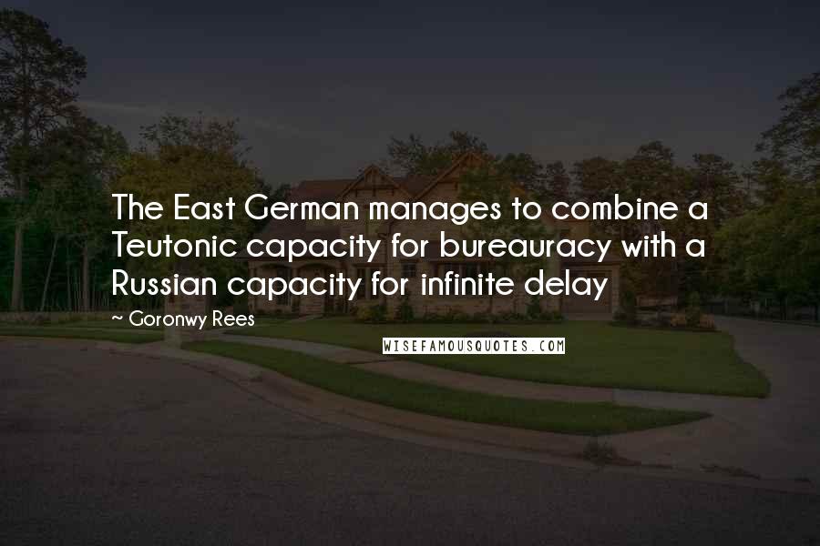 Goronwy Rees Quotes: The East German manages to combine a Teutonic capacity for bureauracy with a Russian capacity for infinite delay