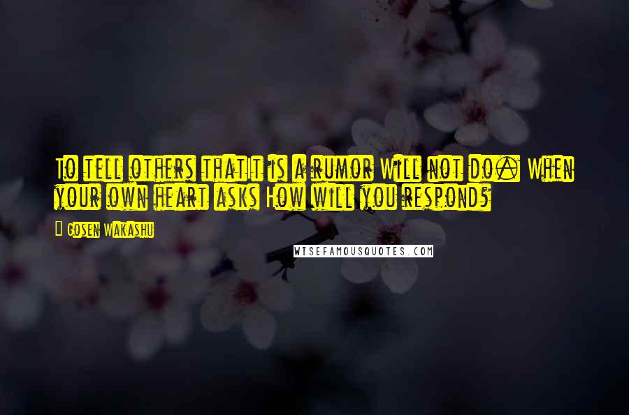 Gosen Wakashu Quotes: To tell others thatIt is a rumor Will not do. When your own heart asks How will you respond?