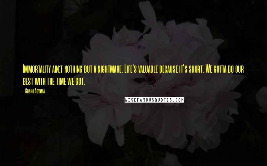 Gosho Aoyama Quotes: Immortality ain;t nothing but a nightmare. Life's valuable because it's short. We gotta do our best with the time we got.