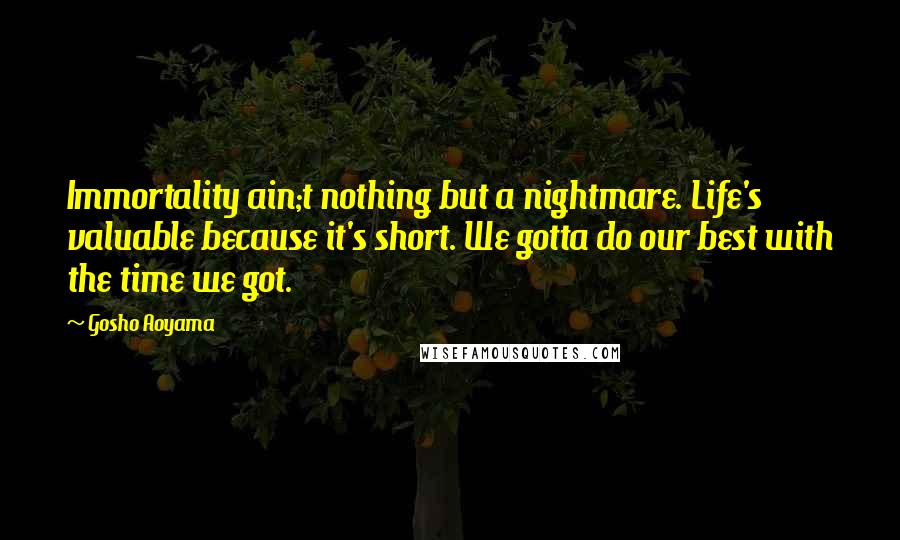 Gosho Aoyama Quotes: Immortality ain;t nothing but a nightmare. Life's valuable because it's short. We gotta do our best with the time we got.