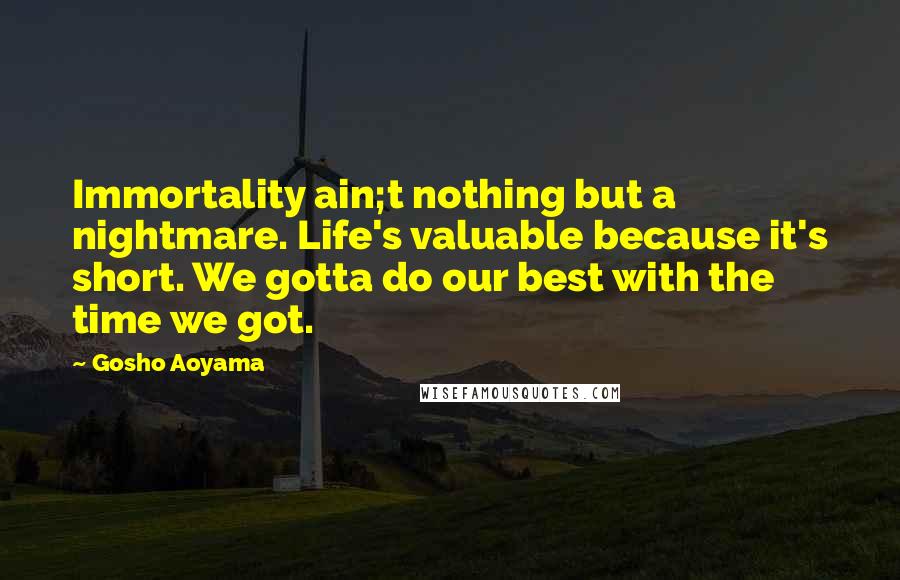 Gosho Aoyama Quotes: Immortality ain;t nothing but a nightmare. Life's valuable because it's short. We gotta do our best with the time we got.