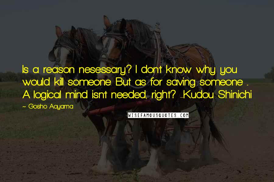 Gosho Aoyama Quotes: Is a reason nesessary? I don't know why you would kill someone. But as for saving someone ... A logical mind isn't needed, right? -Kudou Shinichi