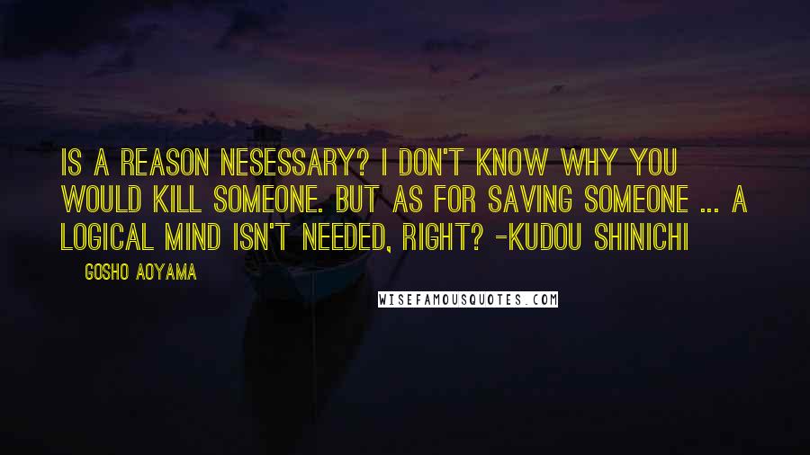 Gosho Aoyama Quotes: Is a reason nesessary? I don't know why you would kill someone. But as for saving someone ... A logical mind isn't needed, right? -Kudou Shinichi