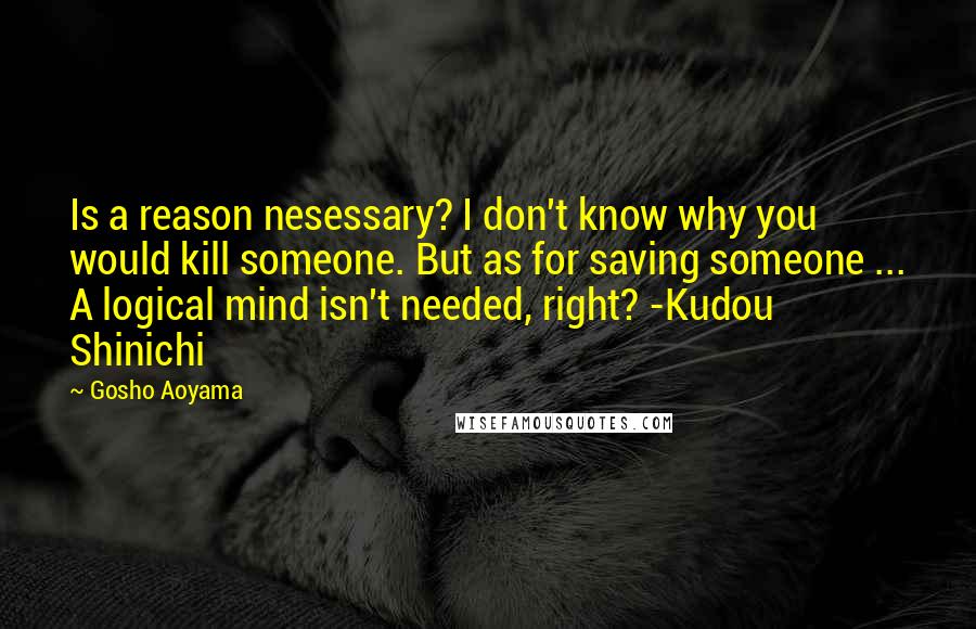 Gosho Aoyama Quotes: Is a reason nesessary? I don't know why you would kill someone. But as for saving someone ... A logical mind isn't needed, right? -Kudou Shinichi