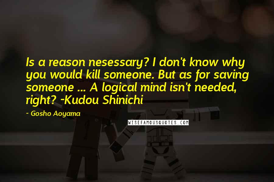 Gosho Aoyama Quotes: Is a reason nesessary? I don't know why you would kill someone. But as for saving someone ... A logical mind isn't needed, right? -Kudou Shinichi