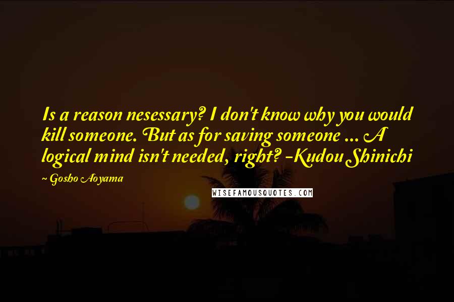 Gosho Aoyama Quotes: Is a reason nesessary? I don't know why you would kill someone. But as for saving someone ... A logical mind isn't needed, right? -Kudou Shinichi