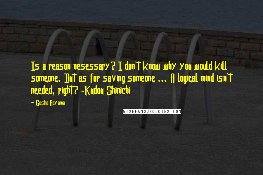 Gosho Aoyama Quotes: Is a reason nesessary? I don't know why you would kill someone. But as for saving someone ... A logical mind isn't needed, right? -Kudou Shinichi