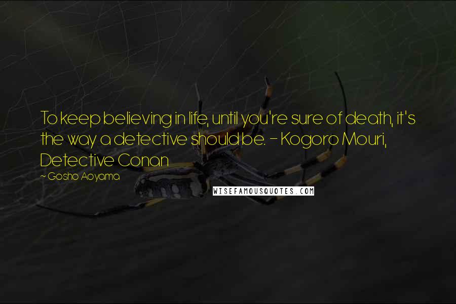 Gosho Aoyama Quotes: To keep believing in life, until you're sure of death, it's the way a detective should be. - Kogoro Mouri, Detective Conan