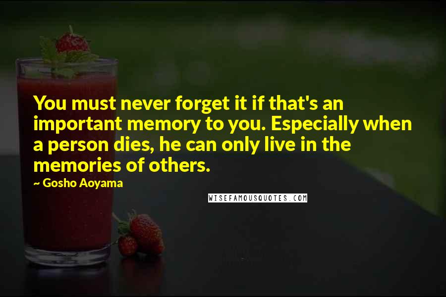 Gosho Aoyama Quotes: You must never forget it if that's an important memory to you. Especially when a person dies, he can only live in the memories of others.