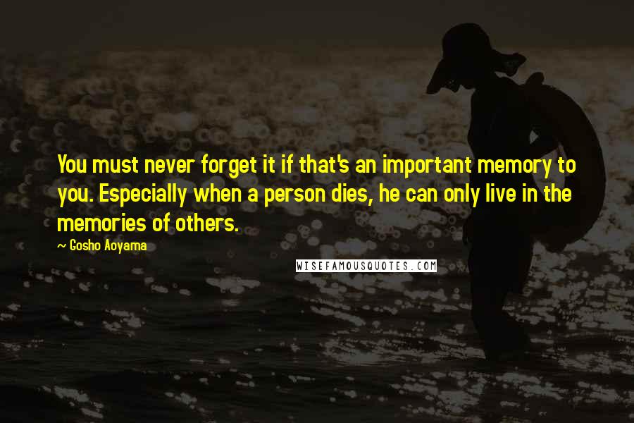 Gosho Aoyama Quotes: You must never forget it if that's an important memory to you. Especially when a person dies, he can only live in the memories of others.