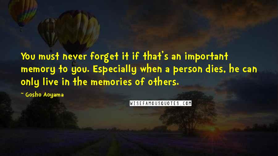 Gosho Aoyama Quotes: You must never forget it if that's an important memory to you. Especially when a person dies, he can only live in the memories of others.
