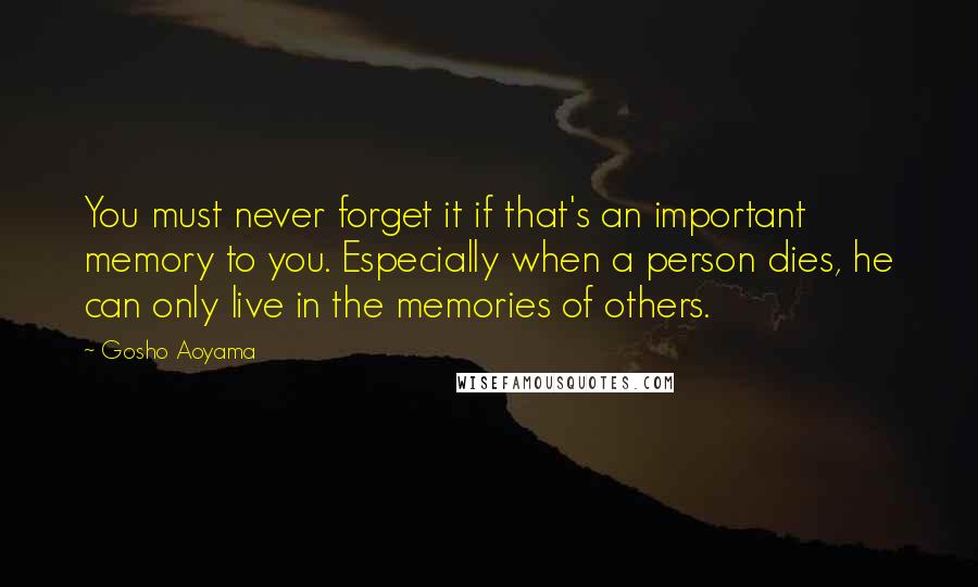 Gosho Aoyama Quotes: You must never forget it if that's an important memory to you. Especially when a person dies, he can only live in the memories of others.