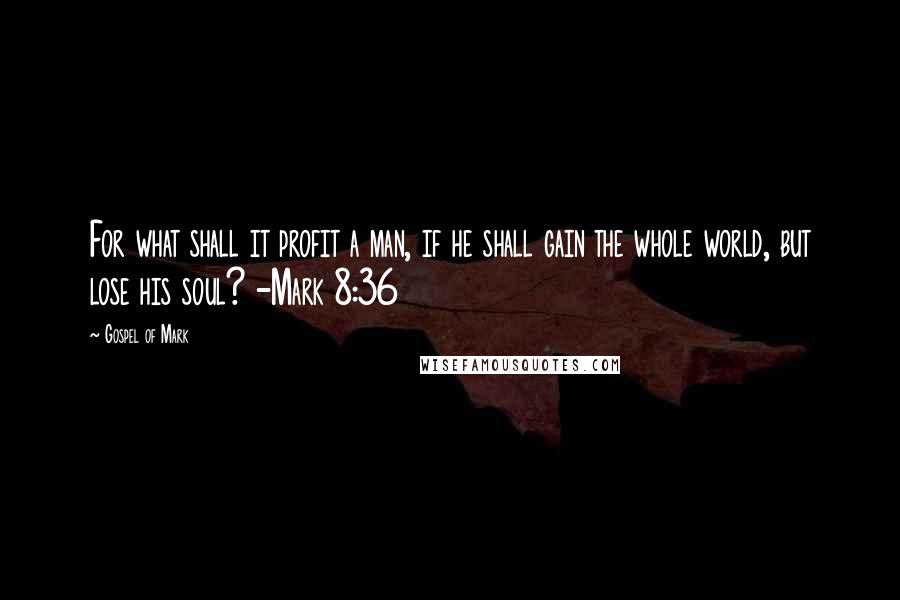 Gospel Of Mark Quotes: For what shall it profit a man, if he shall gain the whole world, but lose his soul? -Mark 8:36