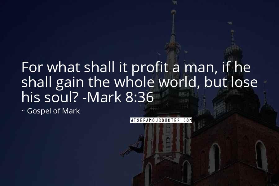Gospel Of Mark Quotes: For what shall it profit a man, if he shall gain the whole world, but lose his soul? -Mark 8:36