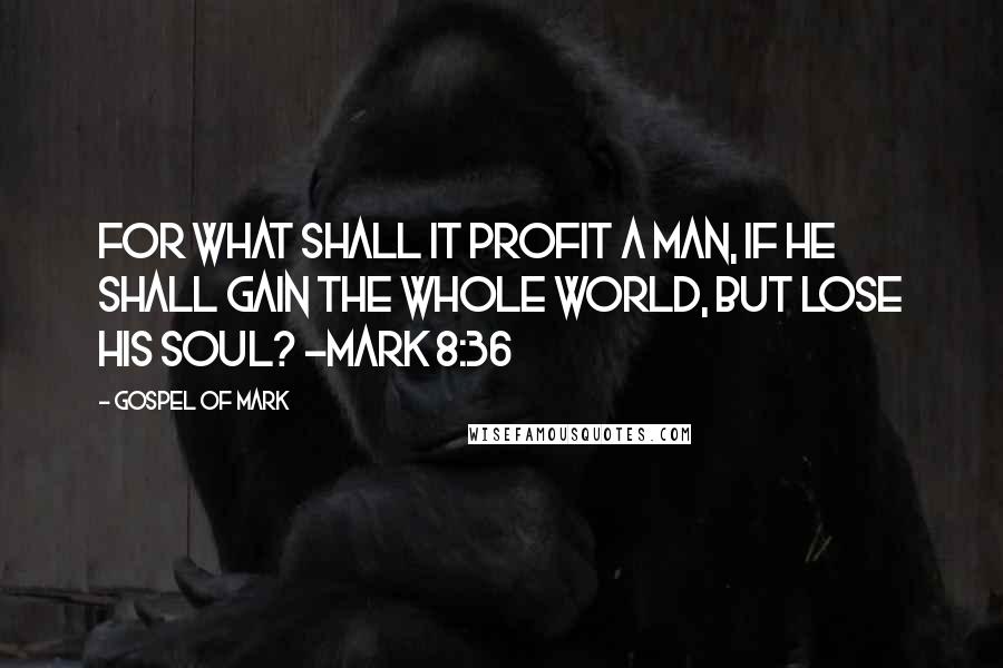Gospel Of Mark Quotes: For what shall it profit a man, if he shall gain the whole world, but lose his soul? -Mark 8:36