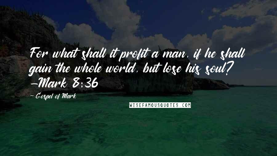 Gospel Of Mark Quotes: For what shall it profit a man, if he shall gain the whole world, but lose his soul? -Mark 8:36