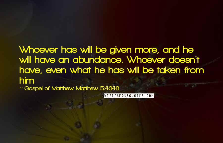 Gospel Of Matthew Matthew 5:4348 Quotes: Whoever has will be given more, and he will have an abundance. Whoever doesn't have, even what he has will be taken from him