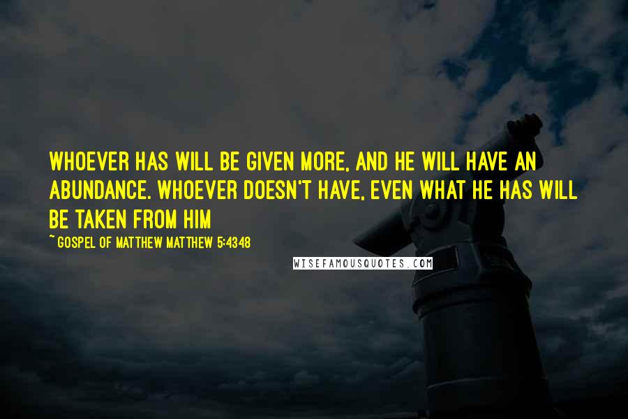 Gospel Of Matthew Matthew 5:4348 Quotes: Whoever has will be given more, and he will have an abundance. Whoever doesn't have, even what he has will be taken from him