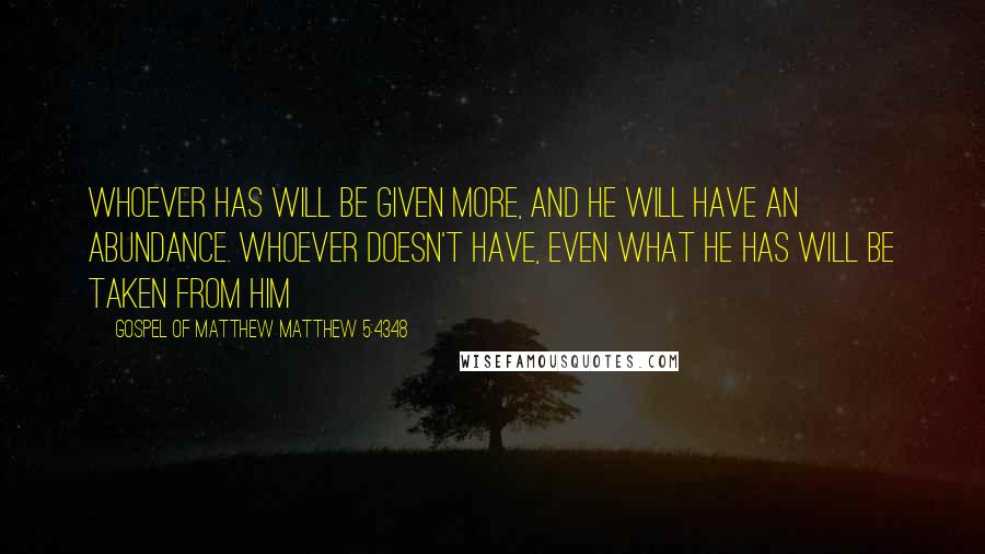 Gospel Of Matthew Matthew 5:4348 Quotes: Whoever has will be given more, and he will have an abundance. Whoever doesn't have, even what he has will be taken from him