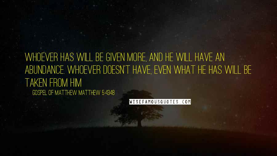 Gospel Of Matthew Matthew 5:4348 Quotes: Whoever has will be given more, and he will have an abundance. Whoever doesn't have, even what he has will be taken from him