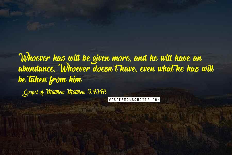 Gospel Of Matthew Matthew 5:4348 Quotes: Whoever has will be given more, and he will have an abundance. Whoever doesn't have, even what he has will be taken from him