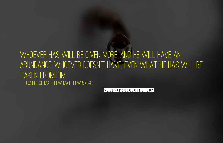 Gospel Of Matthew Matthew 5:4348 Quotes: Whoever has will be given more, and he will have an abundance. Whoever doesn't have, even what he has will be taken from him