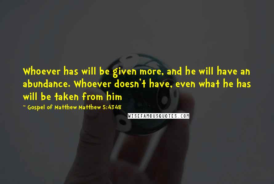 Gospel Of Matthew Matthew 5:4348 Quotes: Whoever has will be given more, and he will have an abundance. Whoever doesn't have, even what he has will be taken from him