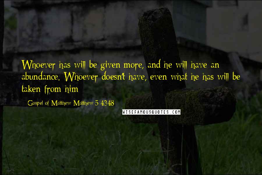 Gospel Of Matthew Matthew 5:4348 Quotes: Whoever has will be given more, and he will have an abundance. Whoever doesn't have, even what he has will be taken from him