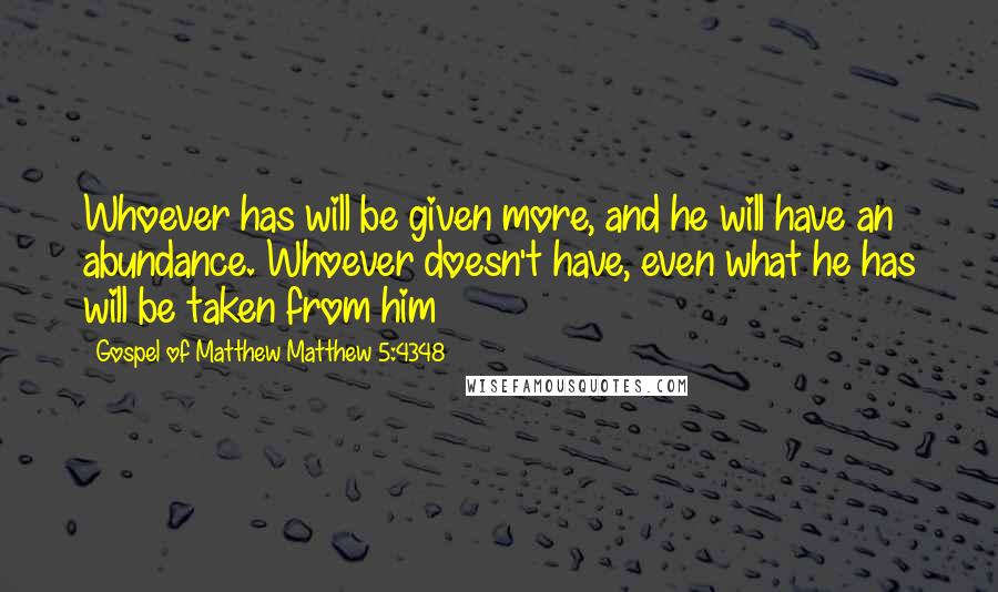 Gospel Of Matthew Matthew 5:4348 Quotes: Whoever has will be given more, and he will have an abundance. Whoever doesn't have, even what he has will be taken from him