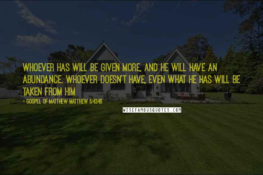 Gospel Of Matthew Matthew 5:4348 Quotes: Whoever has will be given more, and he will have an abundance. Whoever doesn't have, even what he has will be taken from him