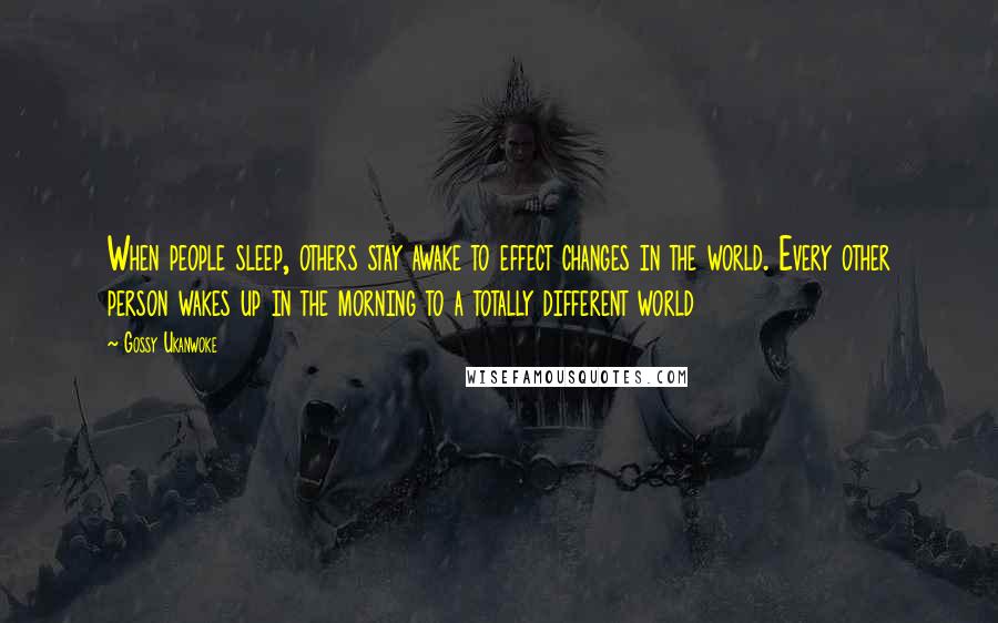 Gossy Ukanwoke Quotes: When people sleep, others stay awake to effect changes in the world. Every other person wakes up in the morning to a totally different world